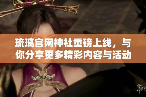 琉璃官网神社重磅上线，与你分享更多精彩内容与活动信息