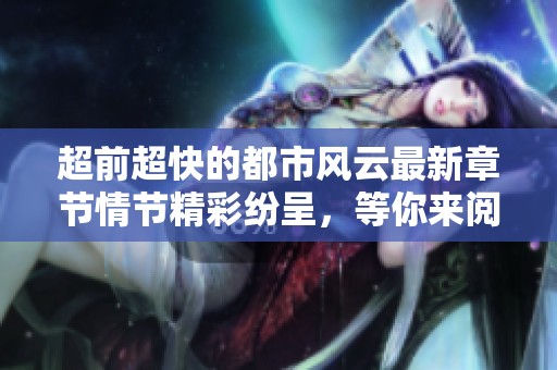 超前超快的都市风云最新章节情节精彩纷呈，等你来阅读探索