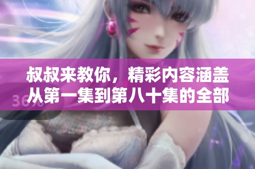 叔叔来教你，精彩内容涵盖从第一集到第八十集的全部精彩讲解