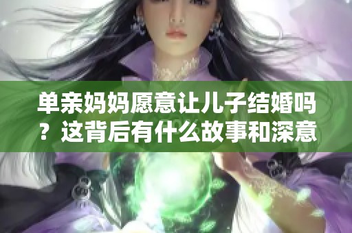 单亲妈妈愿意让儿子结婚吗？这背后有什么故事和深意？