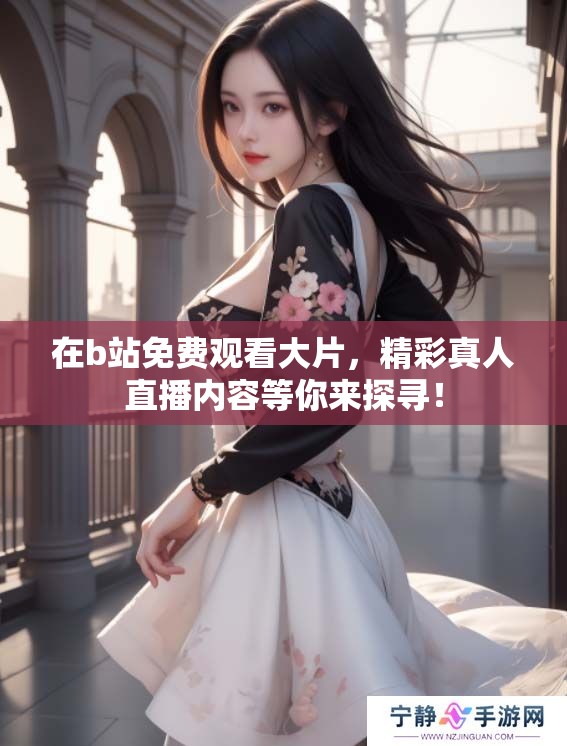 在b站免费观看大片，精彩真人直播内容等你来探寻！
