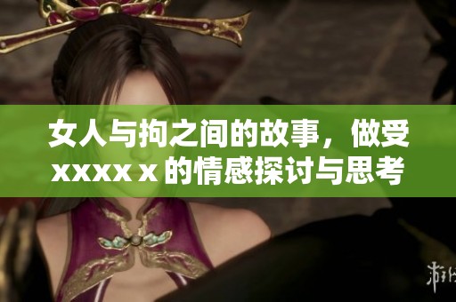 女人与拘之间的故事，做受xxxxⅹ的情感探讨与思考