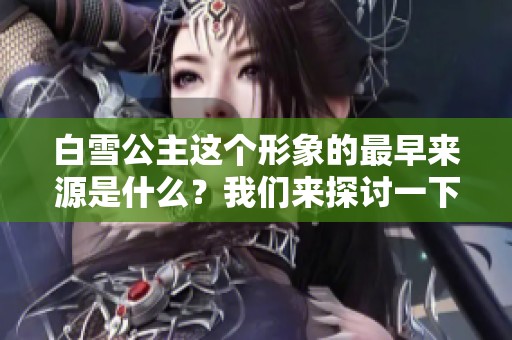 白雪公主这个形象的最早来源是什么？我们来探讨一下它的历史背景。