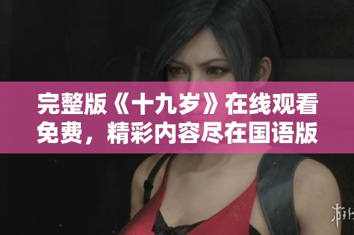 完整版《十九岁》在线观看免费，精彩内容尽在国语版中等你欣赏