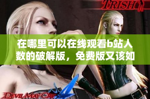 在哪里可以在线观看b站人数的破解版，免费版又该如何获取呢