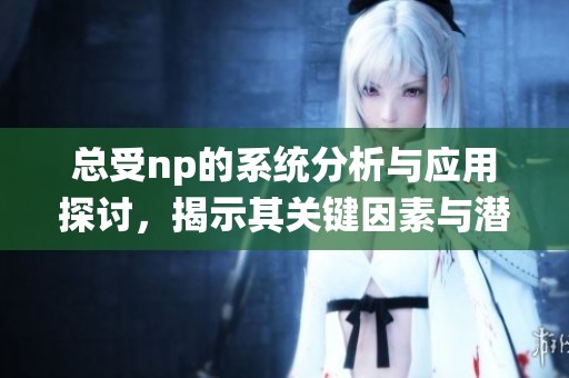 总受np的系统分析与应用探讨，揭示其关键因素与潜在影响