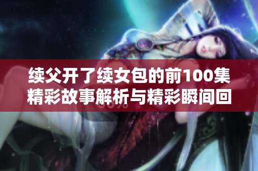 续父开了续女包的前100集精彩故事解析与精彩瞬间回顾