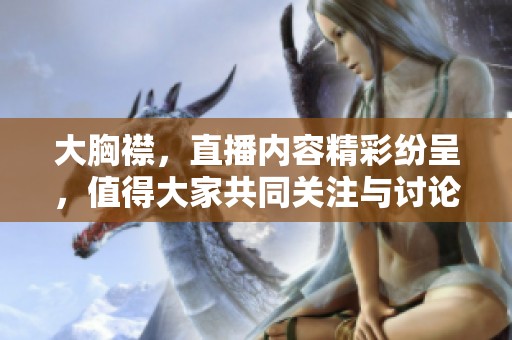 大胸襟，直播内容精彩纷呈，值得大家共同关注与讨论。