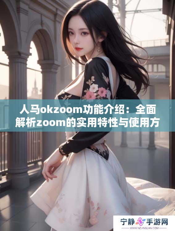 人马okzoom功能介绍：全面解析zoom的实用特性与使用方法