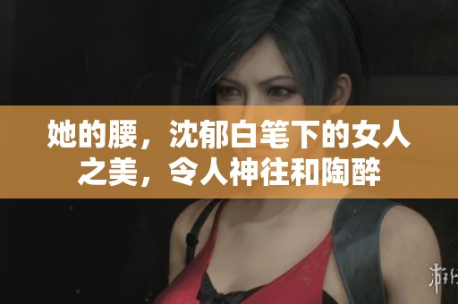 她的腰，沈郁白笔下的女人之美，令人神往和陶醉
