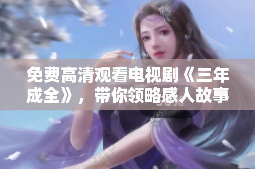 免费高清观看电视剧《三年成全》，带你领略感人故事的魅力与情感波动