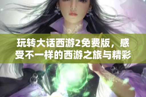 玩转大话西游2免费版，感受不一样的西游之旅与精彩体验