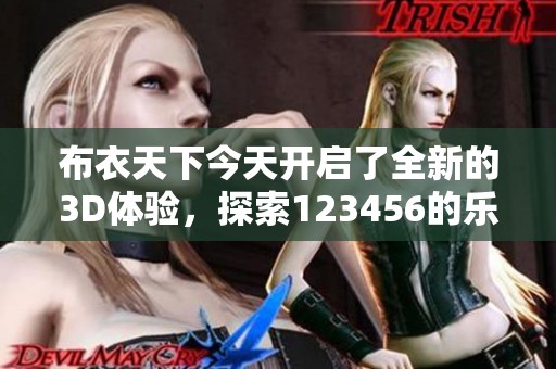 布衣天下今天开启了全新的3D体验，探索123456的乐趣与奥秘