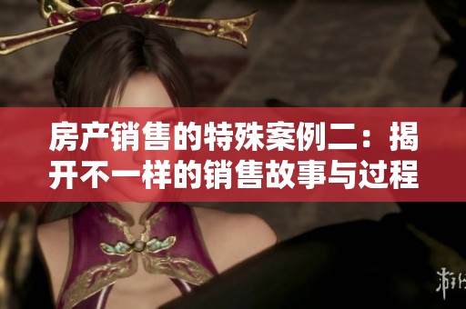 房产销售的特殊案例二：揭开不一样的销售故事与过程