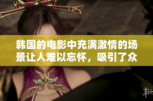 韩国的电影中充满激情的场景让人难以忘怀，吸引了众多观众的目光。