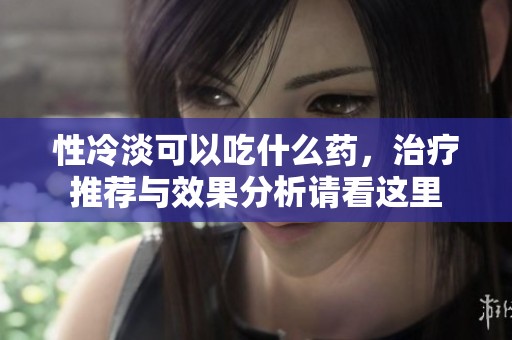 性冷淡可以吃什么药，治疗推荐与效果分析请看这里