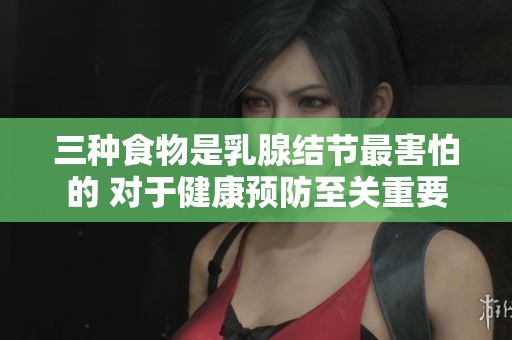 三种食物是乳腺结节最害怕的 对于健康预防至关重要