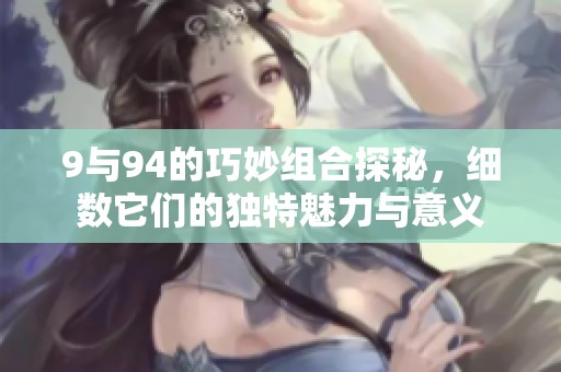 9与94的巧妙组合探秘，细数它们的独特魅力与意义