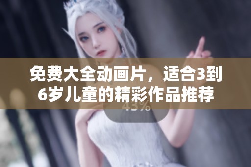 免费大全动画片，适合3到6岁儿童的精彩作品推荐