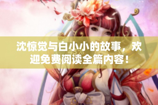 沈惊觉与白小小的故事，欢迎免费阅读全篇内容！