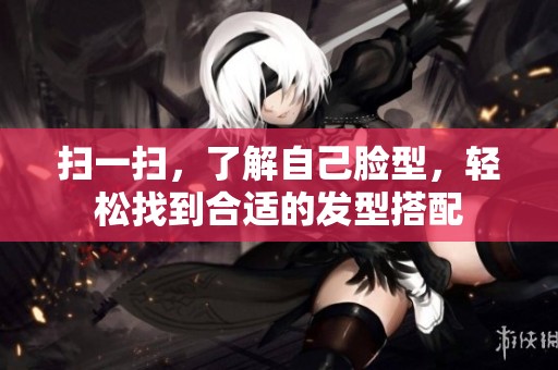 扫一扫，了解自己脸型，轻松找到合适的发型搭配