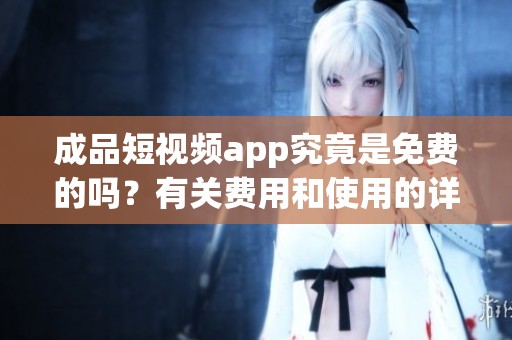 成品短视频app究竟是免费的吗？有关费用和使用的详细信息将在这里揭晓。