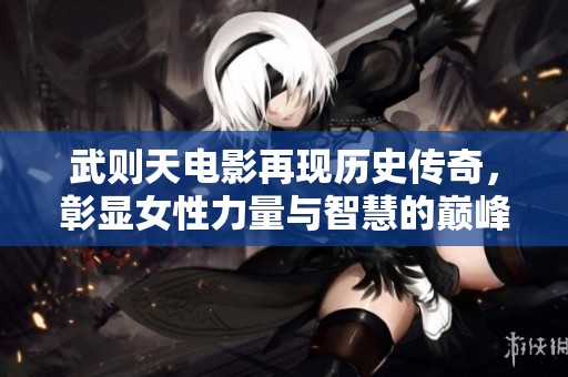 武则天电影再现历史传奇，彰显女性力量与智慧的巅峰瞬间