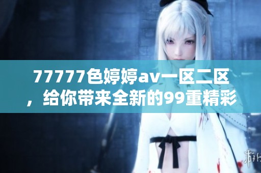 77777色****一区二区，给你带来全新的99重精彩体验！
