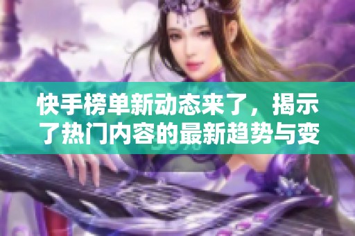 快手榜单新动态来了，揭示了热门内容的最新趋势与变化