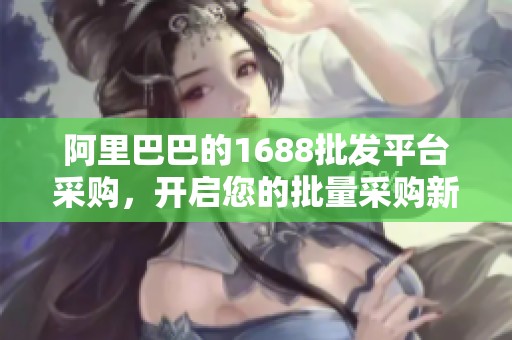 阿里巴巴的1688批发平台采购，开启您的批量采购新体验