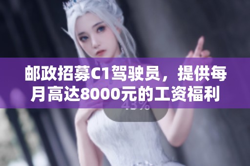 邮政招募C1驾驶员，提供每月高达8000元的工资福利！
