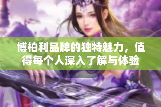 博柏利品牌的独特魅力，值得每个人深入了解与体验