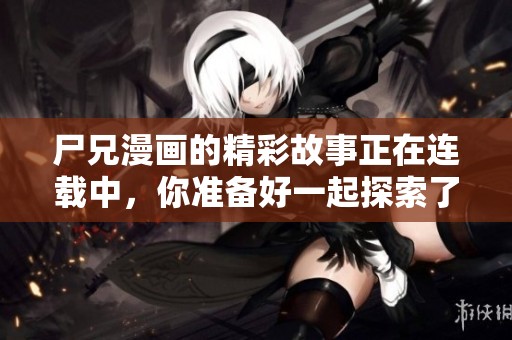 尸兄漫画的精彩故事正在连载中，你准备好一起探索了吗？