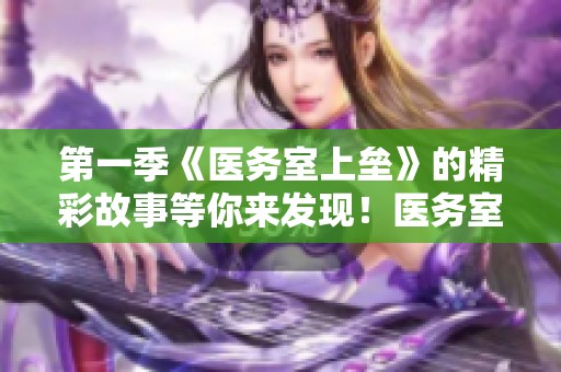 第一季《医务室上垒》的精彩故事等你来发现！医务室里的上垒情节引人入胜。