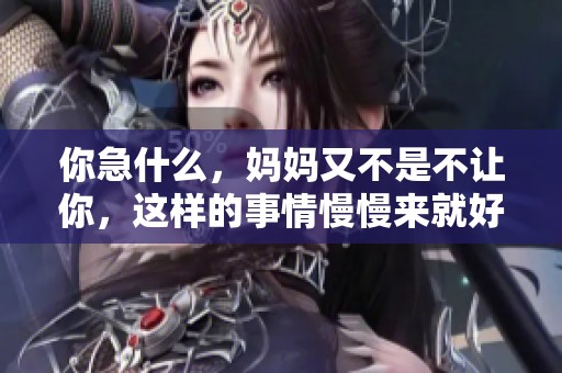 你急什么，妈妈又不是不让你，这样的事情慢慢来就好。