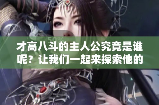 才高八斗的主人公究竟是谁呢？让我们一起来探索他的故事吧