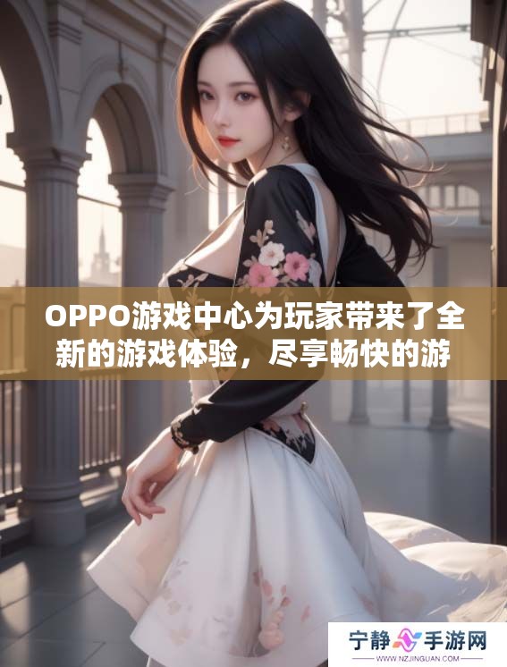 OPPO游戏中心为玩家带来了全新的游戏体验，尽享畅快的游戏乐趣。