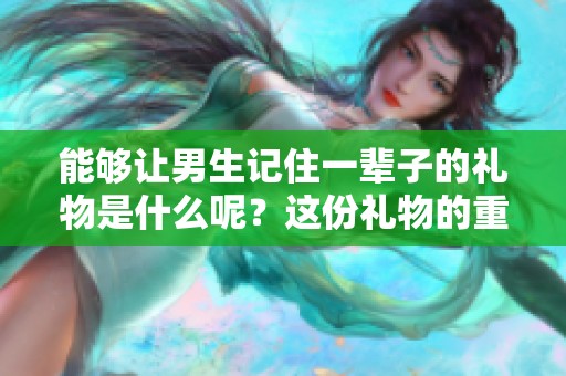 能够让男生记住一辈子的礼物是什么呢？这份礼物的重要性不容小觑！