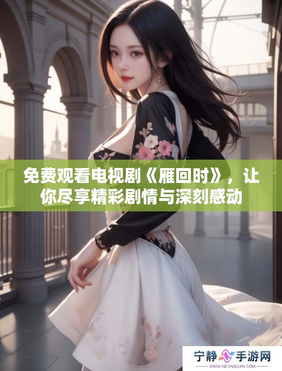 免费观看电视剧《雁回时》，让你尽享精彩剧情与深刻感动
