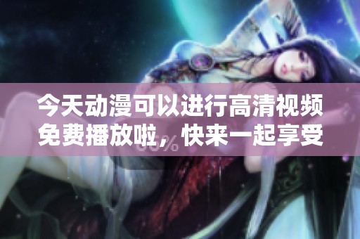 今天动漫可以进行高清视频免费播放啦，快来一起享受精彩吧！