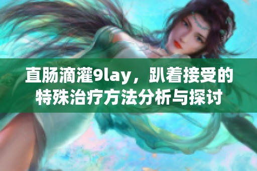 直肠滴灌9lay，趴着接受的特殊治疗方法分析与探讨