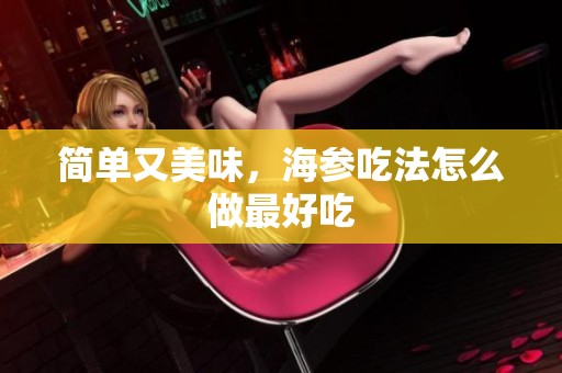简单又美味，海参吃法怎么做最好吃