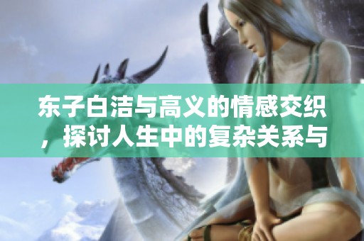 东子白洁与高义的情感交织，探讨人生中的复杂关系与选择