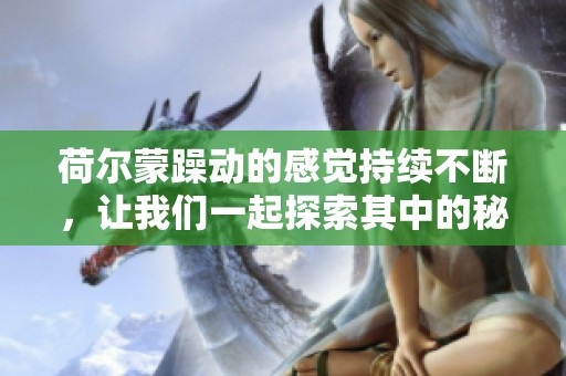 荷尔蒙躁动的感觉持续不断，让我们一起探索其中的秘密与魅力