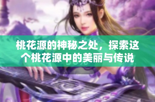 桃花源的神秘之处，探索这个桃花源中的美丽与传说