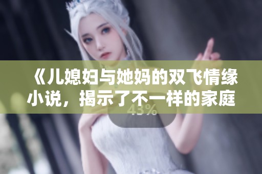 《儿媳妇与她妈的双飞情缘小说，揭示了不一样的家庭秘密》