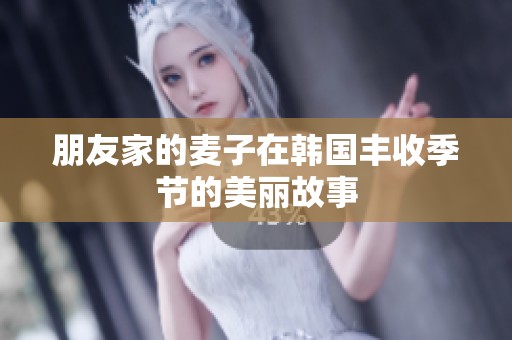 朋友家的麦子在韩国丰收季节的美丽故事