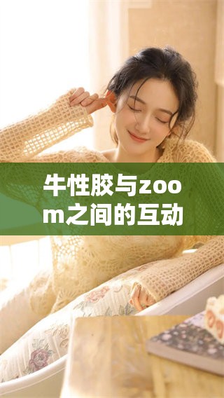 牛性胶与zoom之间的互动探索，zoom在牛性胶领域的应用分析