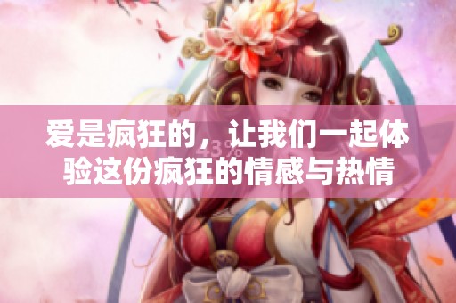 爱是疯狂的，让我们一起体验这份疯狂的情感与热情