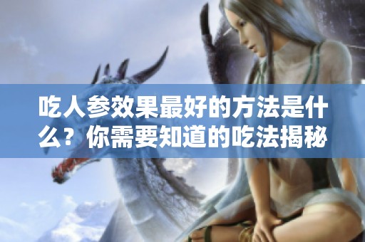 吃人参效果最好的方法是什么？你需要知道的吃法揭秘！